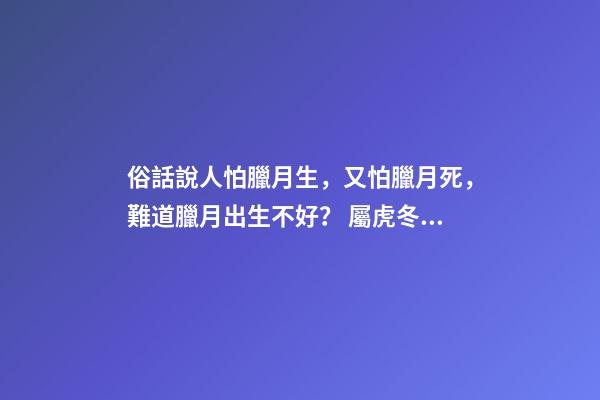 俗話說人怕臘月生，又怕臘月死，難道臘月出生不好？ 屬虎冬月出生命運-第1張-觀點-玄機派